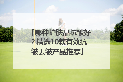 哪种护肤品抗皱好？精选10款有效抗皱去皱产品推荐