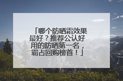 哪个防晒霜效果最好？推荐公认好用的防晒第一名，霸占回购榜首！