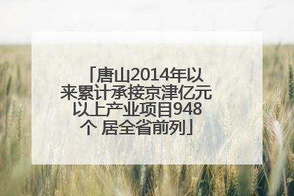 唐山2014年以来累计承接京津亿元以上产业项目948个 居全省前列