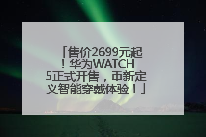 售价2699元起！华为WATCH 5正式开售，重新定义智能穿戴体验！