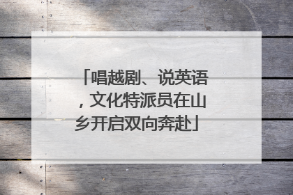 唱越剧、说英语，文化特派员在山乡开启双向奔赴