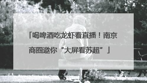 喝啤酒吃龙虾看直播！南京商圈邀你“大屏看苏超”