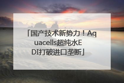 国产技术新势力！Aquacells超纯水EDI打破进口垄断