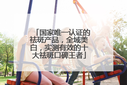 国家唯一认证的祛斑产品，全域美白，实测有效的十大祛斑口碑王者