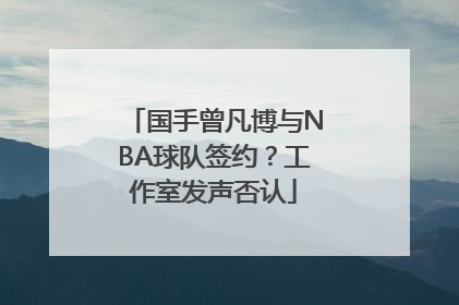 国手曾凡博与NBA球队签约？工作室发声否认