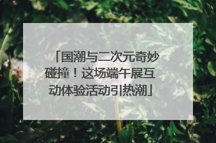 国潮与二次元奇妙碰撞！这场端午展互动体验活动引热潮