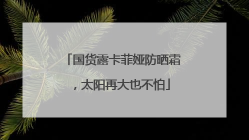 国货露卡菲娅防晒霜，太阳再大也不怕