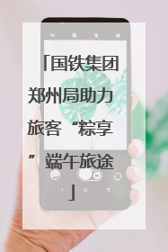 国铁集团郑州局助力旅客“粽享”端午旅途