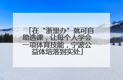 在“浙里办”就可自助选课，让每个人学会一项体育技能，宁波公益体培落到实处