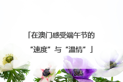 在澳门感受端午节的“速度”与“温情”