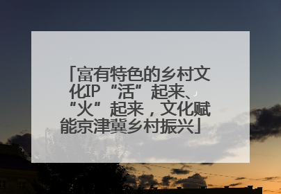 富有特色的乡村文化IP“活”起来、“火”起来，文化赋能京津冀乡村振兴
