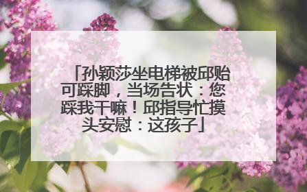 孙颖莎坐电梯被邱贻可踩脚，当场告状：您踩我干嘛！邱指导忙摸头安慰：这孩子
