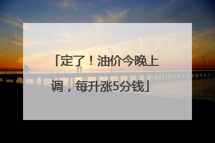 定了！油价今晚上调，每升涨5分钱