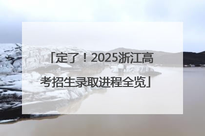 定了！2025浙江高考招生录取进程全览