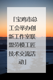 宝鸡市总工会举办创新工作室联盟劳模工匠技术交流活动