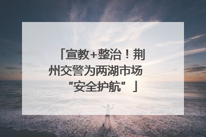 宣教+整治！荆州交警为两湖市场“安全护航”