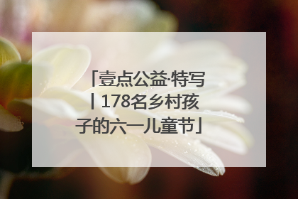 壹点公益·特写丨178名乡村孩子的六一儿童节