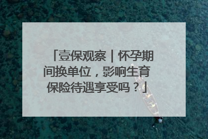 壹保观察｜怀孕期间换单位，影响生育保险待遇享受吗？