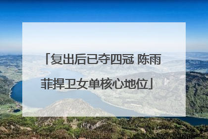 复出后已夺四冠 陈雨菲捍卫女单核心地位
