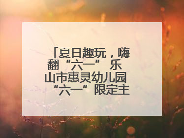 夏日趣玩，嗨翻“六一” 乐山市惠灵幼儿园“六一”限定主题周欢乐来袭