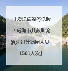 夏送清凉冬送暖！威海市共救助流浪乞讨等遇困人员1501人次