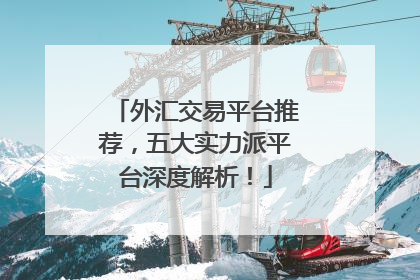 外汇交易平台推荐，五大实力派平台深度解析！