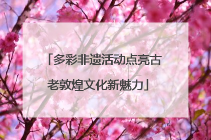 多彩非遗活动点亮古老敦煌文化新魅力