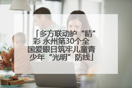 多方联动护“睛”彩 永州第30个全国爱眼日筑牢儿童青少年“光明”防线