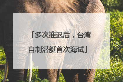 多次推迟后，台湾自制潜艇首次海试