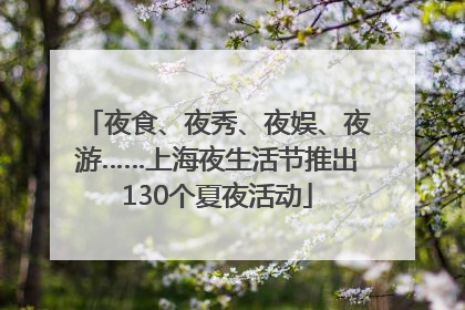 夜食、夜秀、夜娱、夜游……上海夜生活节推出130个夏夜活动