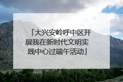 大兴安岭呼中区开展我在新时代文明实践中心过端午活动
