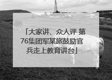 大家讲、众人评 第76集团军某旅鼓励官兵走上教育讲台