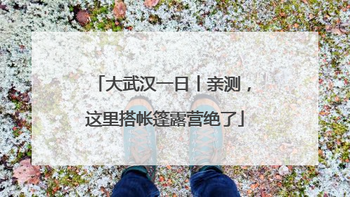 大武汉一日丨亲测，这里搭帐篷露营绝了