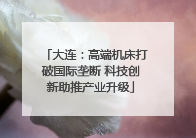 大连：高端机床打破国际垄断 科技创新助推产业升级