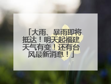 大雨、暴雨即将抵达！明天起福建天气有变！还有台风最新消息！