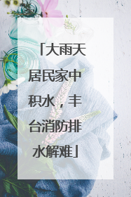 大雨天居民家中积水，丰台消防排水解难
