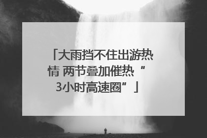 大雨挡不住出游热情 两节叠加催热“3小时高速圈”