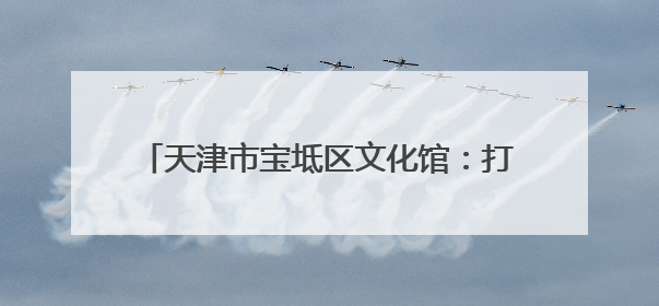 天津市宝坻区文化馆：打开一扇传播文明新风之窗