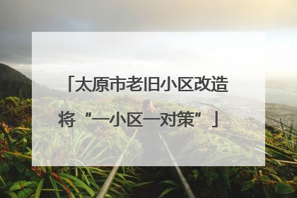 太原市老旧小区改造将“一小区一对策”