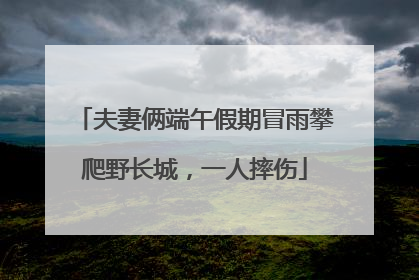 夫妻俩端午假期冒雨攀爬野长城，一人摔伤