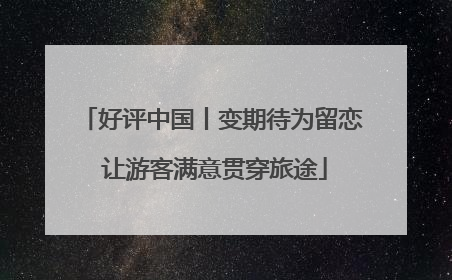 好评中国丨变期待为留恋 让游客满意贯穿旅途
