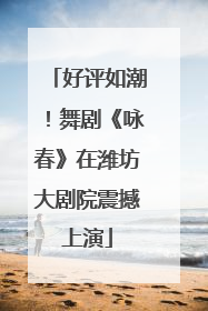 好评如潮！舞剧《咏春》在潍坊大剧院震撼上演