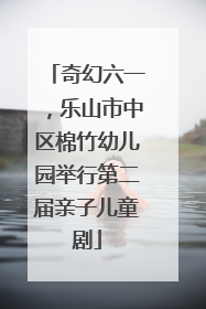 奇幻六一，乐山市中区棉竹幼儿园举行第二届亲子儿童剧