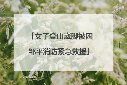 女子登山崴脚被困 邹平消防紧急救援