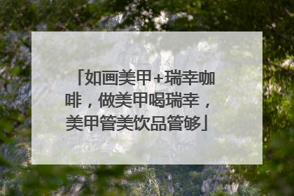 如画美甲+瑞幸咖啡，做美甲喝瑞幸，美甲管美饮品管够