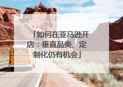 如何在亚马逊开店：垂直品类、定制化仍有机会