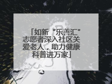 如新“乐善汇”志愿者深入社区关爱老人，助力健康科普进万家