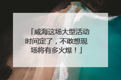 威海这场大型活动时间定了，不敢想现场将有多火爆！
