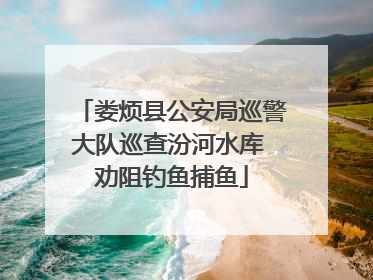 娄烦县公安局巡警大队巡查汾河水库 劝阻钓鱼捕鱼