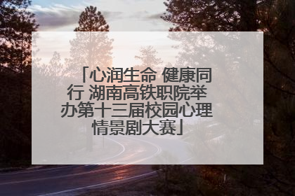 心润生命 健康同行 湖南高铁职院举办第十三届校园心理情景剧大赛